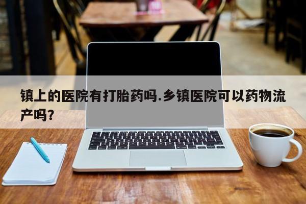 网上哪里买打胎药镇上的医院有打胎药吗.乡镇医院可以药物流产吗？