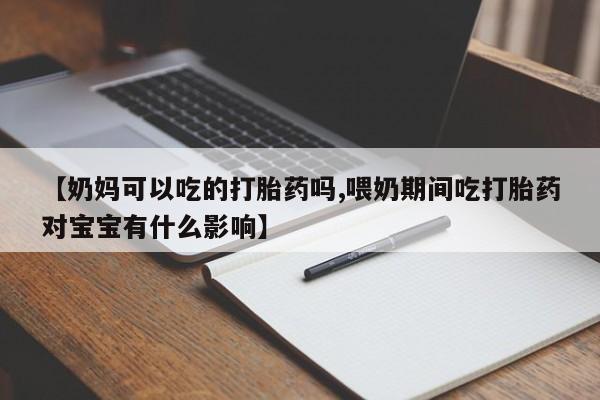 网上哪里买打胎药【奶妈可以吃的打胎药吗,喂奶期间吃打胎药对宝宝有什么影响】