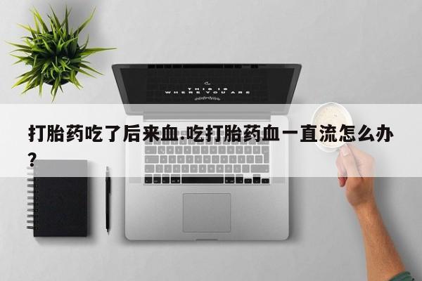 网上哪里买打胎药打胎药吃了后来血.吃打胎药血一直流怎么办？