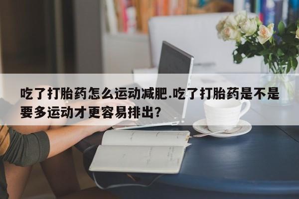 网上哪里买打胎药吃了打胎药怎么运动减肥.吃了打胎药是不是要多运动才更容易排出？