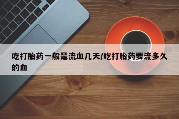 网上哪里买打胎药吃打胎药一般是流血几天/吃打胎药要流多久的血