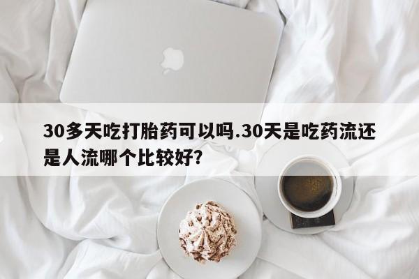 网上哪里买打胎药30多天吃打胎药可以吗.30天是吃药流还是人流哪个比较好？