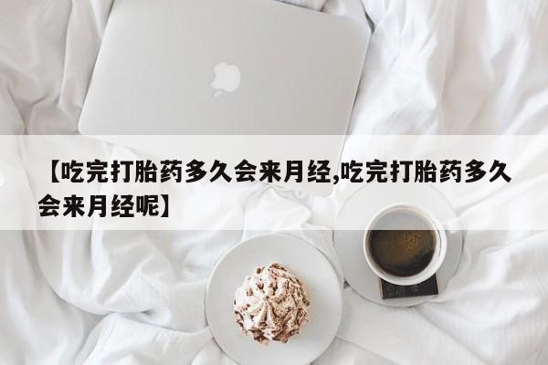网上哪里买打胎药【吃完打胎药多久会来月经,吃完打胎药多久会来月经呢】