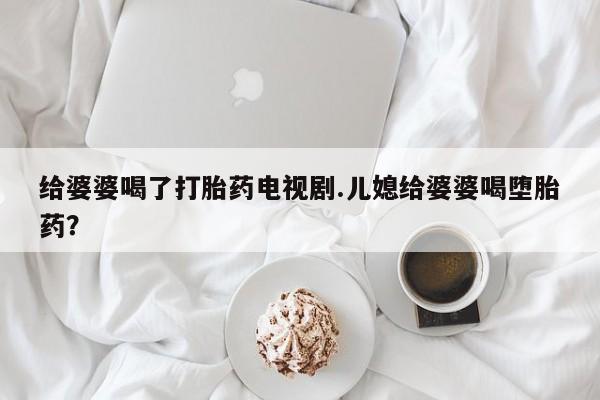 网上哪里买打胎药给婆婆喝了打胎药电视剧.儿媳给婆婆喝堕胎药？