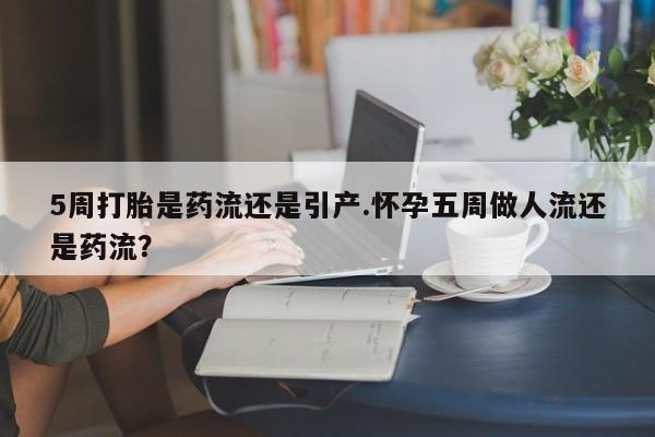 网上哪里买打胎药5周打胎是药流还是引产.怀孕五周做人流还是药流？