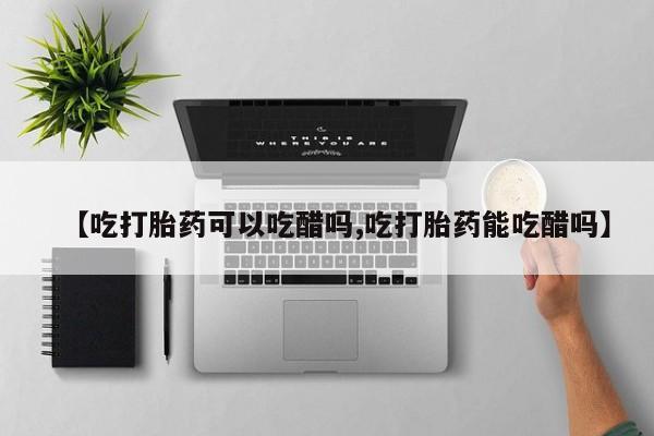 网上哪里买打胎药【吃打胎药可以吃醋吗,吃打胎药能吃醋吗】