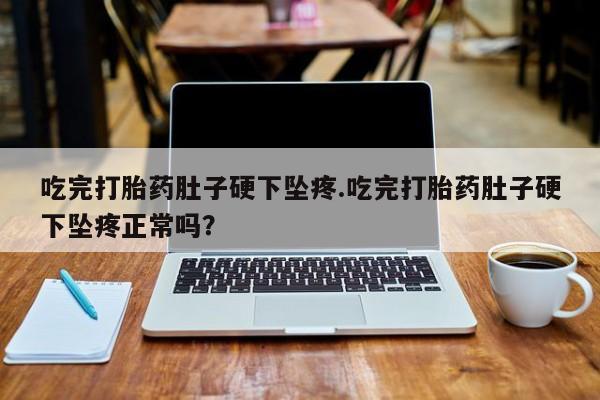 网上哪里买打胎药吃完打胎药肚子硬下坠疼.吃完打胎药肚子硬下坠疼正常吗？