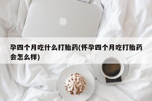 网上哪里买打胎药孕四个月吃什么打胎药(怀孕四个月吃打胎药会怎么样)