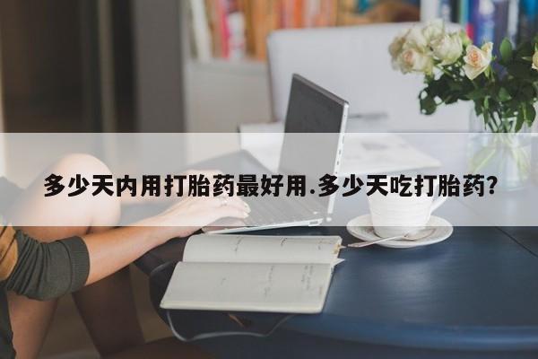 网上哪里买打胎药多少天内用打胎药最好用.多少天吃打胎药？