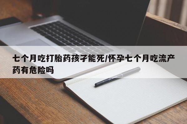 网上哪里买打胎药七个月吃打胎药孩孑能死/怀孕七个月吃流产药有危险吗