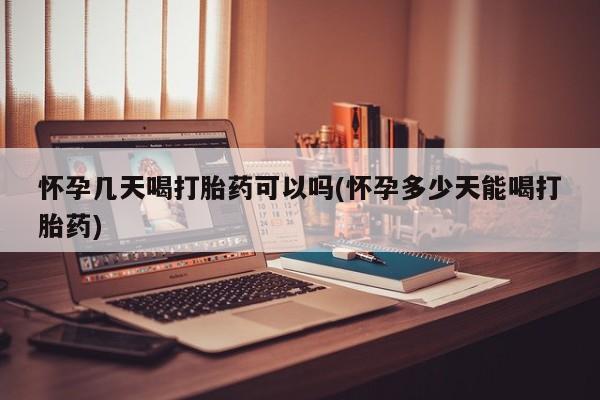 网上哪里买打胎药怀孕几天喝打胎药可以吗(怀孕多少天能喝打胎药)
