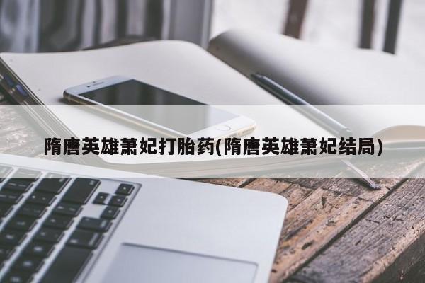 网上哪里买打胎药隋唐英雄萧妃打胎药(隋唐英雄萧妃结局)