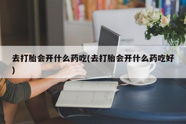 网上哪里买打胎药去打胎会开什么药吃(去打胎会开什么药吃好)
