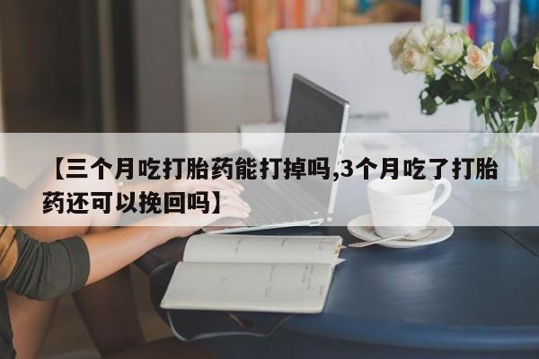 网上哪里买打胎药【三个月吃打胎药能打掉吗,3个月吃了打胎药还可以挽回吗】