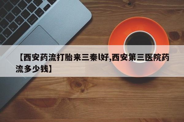 网上哪里买打胎药【西安药流打胎来三秦l好,西安第三医院药流多少钱】