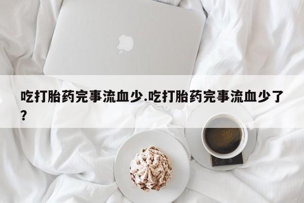 网上哪里买打胎药吃打胎药完事流血少.吃打胎药完事流血少了？