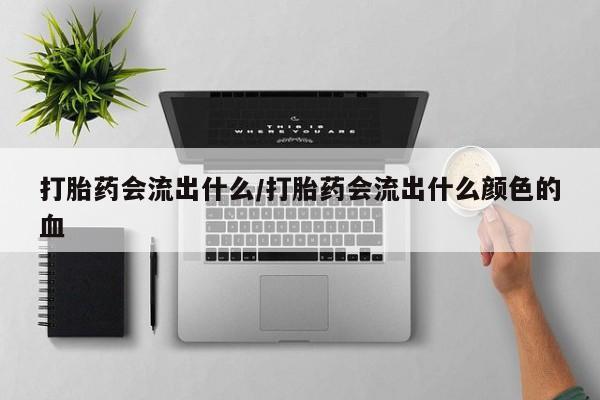 网上哪里买打胎药打胎药会流出什么/打胎药会流出什么颜色的血