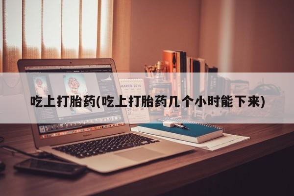网上哪里买打胎药吃上打胎药(吃上打胎药几个小时能下来)