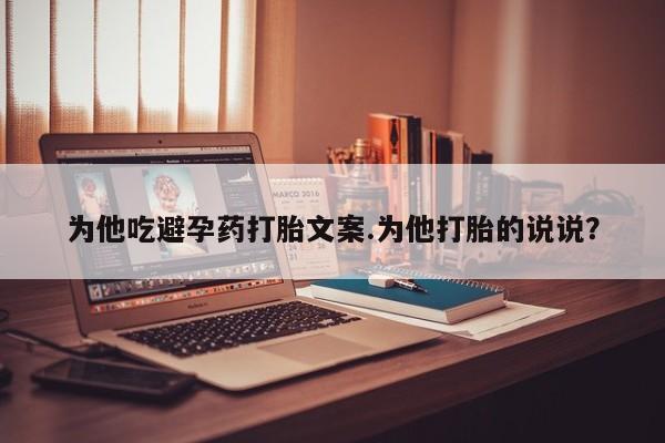 网上哪里买打胎药为他吃避孕药打胎文案.为他打胎的说说？