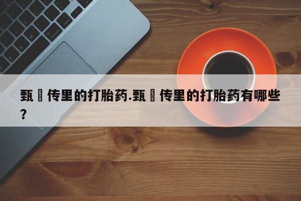 网上哪里买打胎药甄嬛传里的打胎药.甄嬛传里的打胎药有哪些？