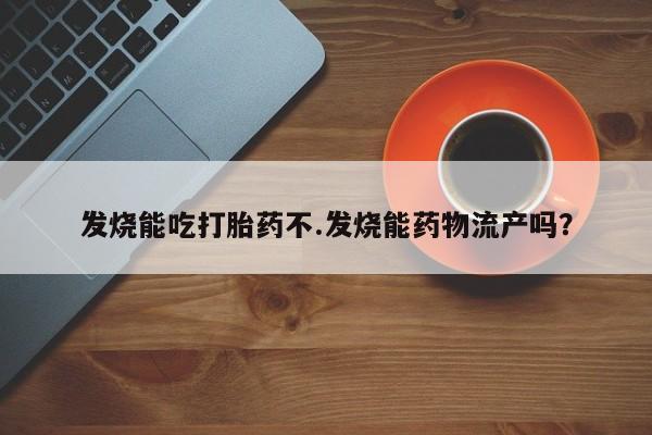 网上哪里买打胎药发烧能吃打胎药不.发烧能药物流产吗？