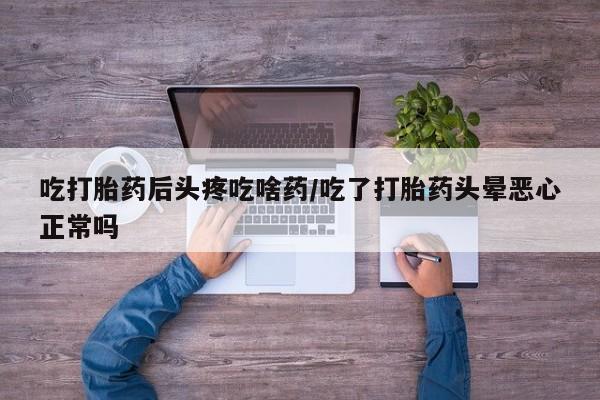 网上哪里买打胎药吃打胎药后头疼吃啥药/吃了打胎药头晕恶心正常吗