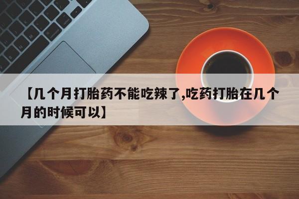 网上哪里买打胎药【几个月打胎药不能吃辣了,吃药打胎在几个月的时候可以】