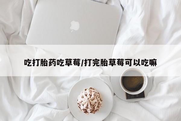 网上哪里买打胎药吃打胎药吃草莓/打完胎草莓可以吃嘛