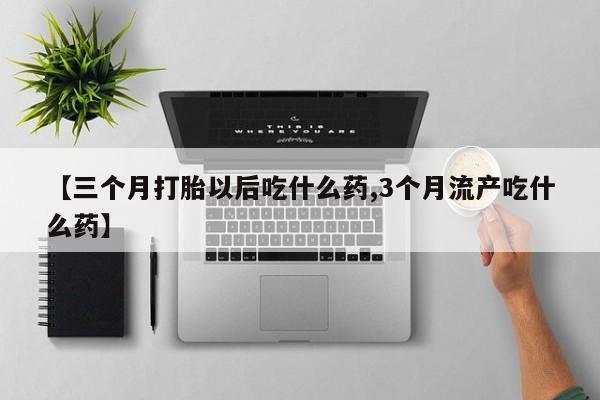 网上哪里买打胎药【三个月打胎以后吃什么药,3个月流产吃什么药】
