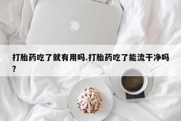 网上哪里买打胎药打胎药吃了就有用吗.打胎药吃了能流干净吗？