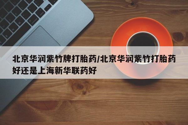 网上哪里买打胎药北京华润紫竹牌打胎药/北京华润紫竹打胎药好还是上海新华联药好