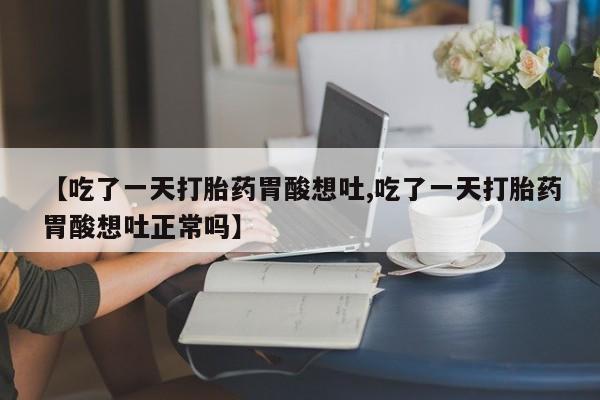 网上哪里买打胎药【吃了一天打胎药胃酸想吐,吃了一天打胎药胃酸想吐正常吗】
