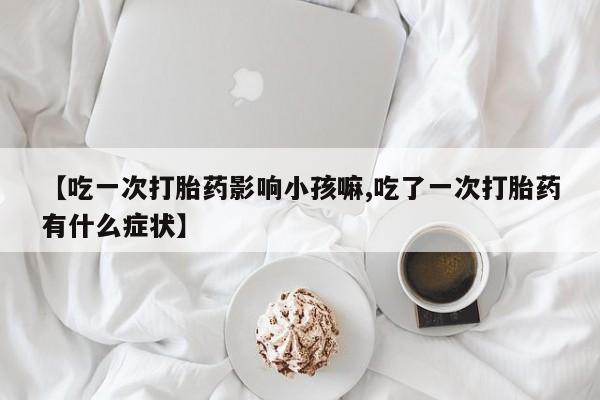 网上哪里买打胎药【吃一次打胎药影响小孩嘛,吃了一次打胎药有什么症状】