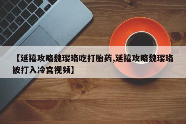 网上哪里买打胎药【延禧攻略魏璎珞吃打胎药,延禧攻略魏璎珞被打入冷宫视频】
