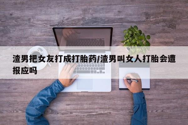 网上哪里买打胎药渣男把女友打成打胎药/渣男叫女人打胎会遭报应吗