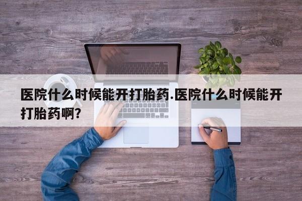 网上哪里买打胎药医院什么时候能开打胎药.医院什么时候能开打胎药啊？
