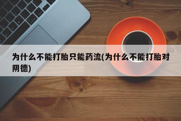 网上哪里买打胎药为什么不能打胎只能药流(为什么不能打胎对阴德)