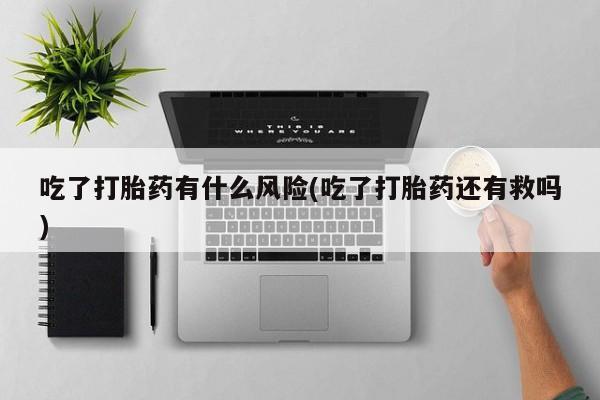 网上哪里买打胎药吃了打胎药有什么风险(吃了打胎药还有救吗)