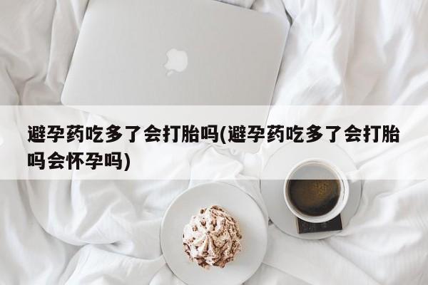 网上哪里买打胎药避孕药吃多了会打胎吗(避孕药吃多了会打胎吗会怀孕吗)