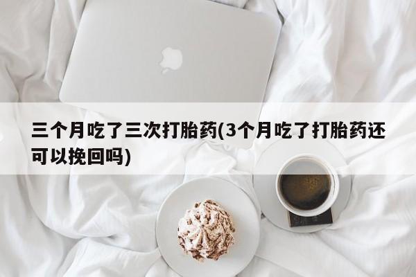 网上哪里买打胎药三个月吃了三次打胎药(3个月吃了打胎药还可以挽回吗)