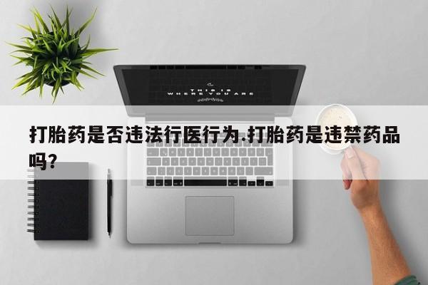 网上哪里买打胎药打胎药是否违法行医行为.打胎药是违禁药品吗？
