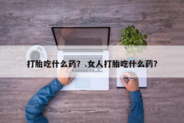 网上哪里买打胎药打胎吃什么药？.女人打胎吃什么药？