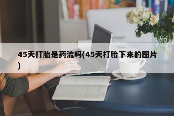 网上哪里买打胎药45天打胎是药流吗(45天打胎下来的图片)
