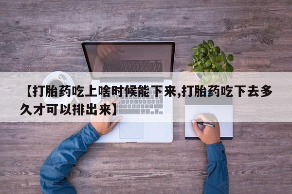 网上哪里买打胎药【打胎药吃上啥时候能下来,打胎药吃下去多久才可以排出来】