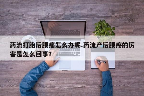 网上哪里买打胎药药流打胎后腰痛怎么办呢.药流产后腰疼的厉害是怎么回事？