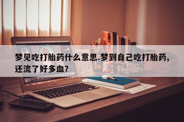 网上哪里买打胎药梦见吃打胎药什么意思.梦到自己吃打胎药,还流了好多血？
