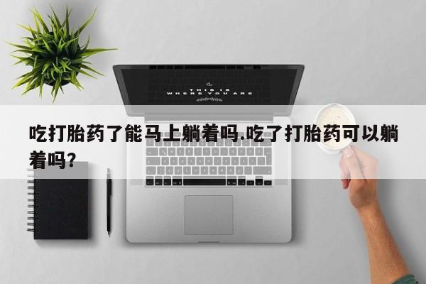 网上哪里买打胎药吃打胎药了能马上躺着吗.吃了打胎药可以躺着吗？
