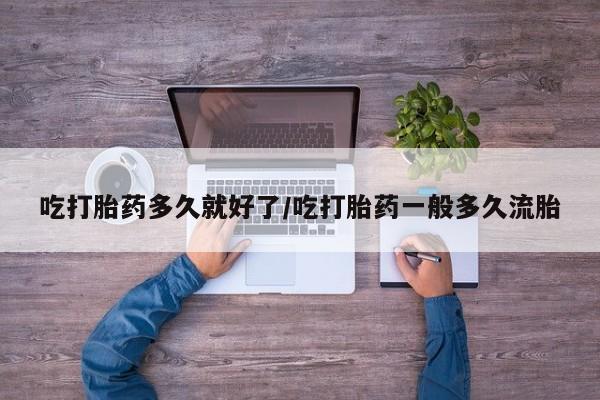 网上哪里买打胎药吃打胎药多久就好了/吃打胎药一般多久流胎
