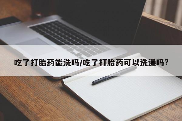 网上哪里买打胎药吃了打胎药能洗吗/吃了打胎药可以洗澡吗?