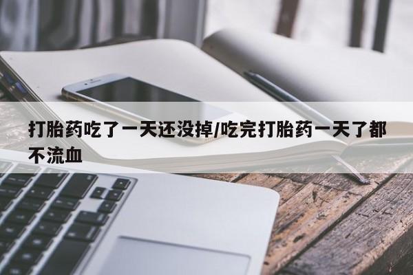 网上哪里买打胎药打胎药吃了一天还没掉/吃完打胎药一天了都不流血